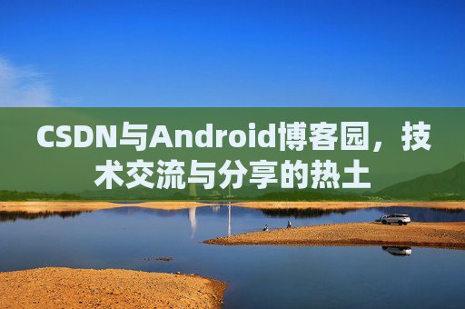 CSDN与Android博客园，技术交流与分享的热土