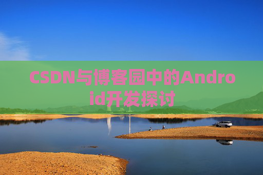 CSDN与博客园中的Android开发探讨
